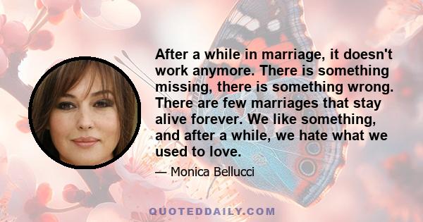 After a while in marriage, it doesn't work anymore. There is something missing, there is something wrong. There are few marriages that stay alive forever. We like something, and after a while, we hate what we used to