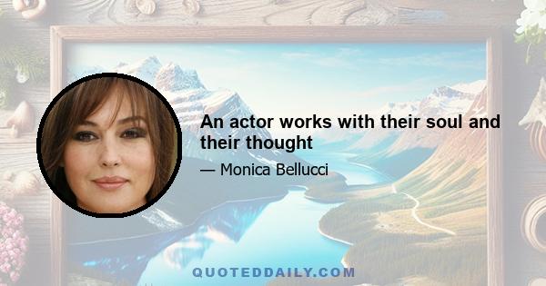 An actor works with their soul and their thought