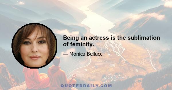 Being an actress is the sublimation of feminity.