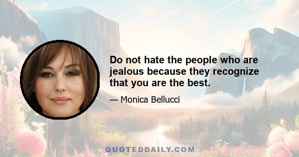 Do not hate the people who are jealous because they recognize that you are the best.