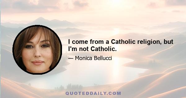 I come from a Catholic religion, but I'm not Catholic.