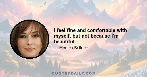 I feel fine and comfortable with myself, but not because I'm beautiful.