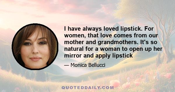 I have always loved lipstick. For women, that love comes from our mother and grandmothers. It's so natural for a woman to open up her mirror and apply lipstick