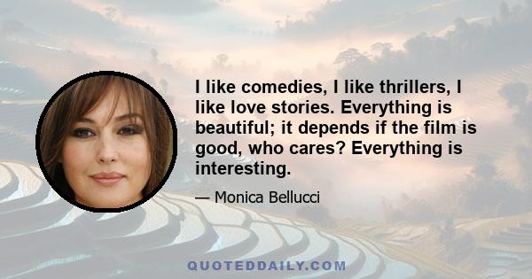 I like comedies, I like thrillers, I like love stories. Everything is beautiful; it depends if the film is good, who cares? Everything is interesting.