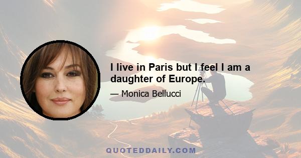 I live in Paris but I feel I am a daughter of Europe.