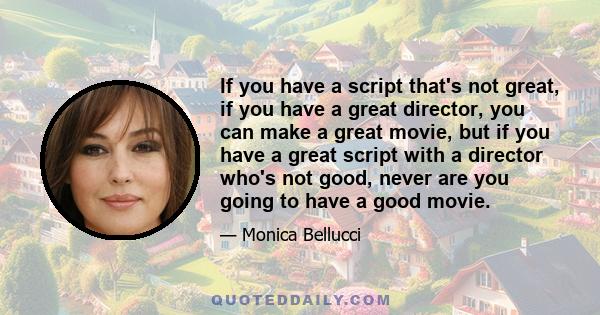 If you have a script that's not great, if you have a great director, you can make a great movie, but if you have a great script with a director who's not good, never are you going to have a good movie.