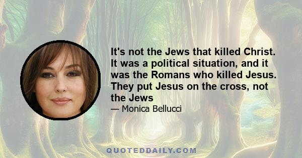 It's not the Jews that killed Christ. It was a political situation, and it was the Romans who killed Jesus. They put Jesus on the cross, not the Jews