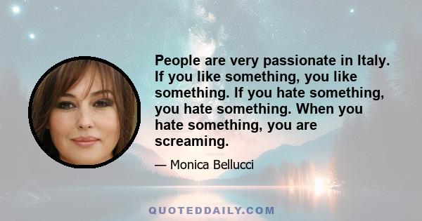 People are very passionate in Italy. If you like something, you like something. If you hate something, you hate something. When you hate something, you are screaming.