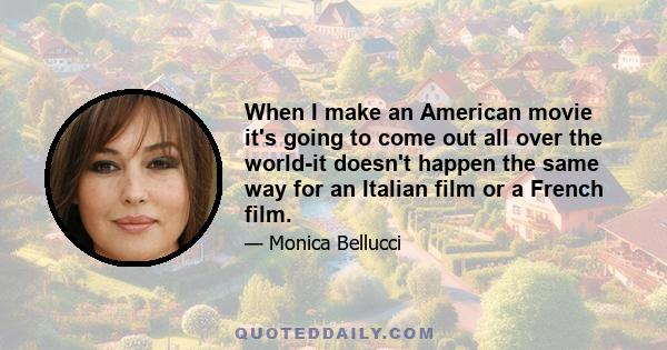 When I make an American movie it's going to come out all over the world-it doesn't happen the same way for an Italian film or a French film.