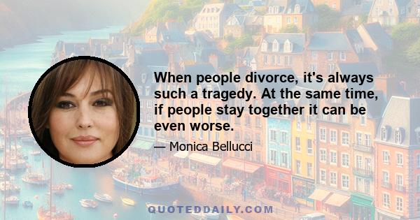 When people divorce, it's always such a tragedy. At the same time, if people stay together it can be even worse.