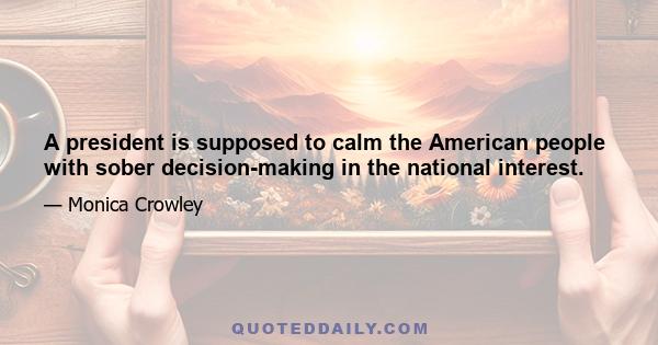 A president is supposed to calm the American people with sober decision-making in the national interest.