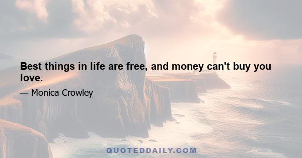 Best things in life are free, and money can't buy you love.