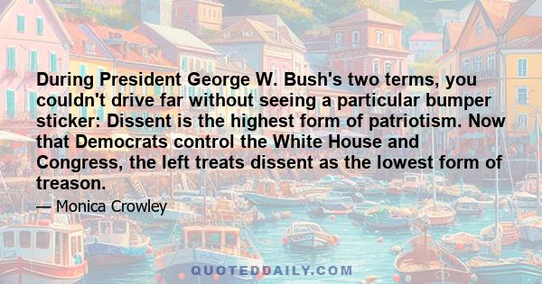 During President George W. Bush's two terms, you couldn't drive far without seeing a particular bumper sticker: Dissent is the highest form of patriotism. Now that Democrats control the White House and Congress, the