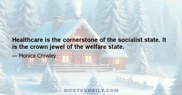 Healthcare is the cornerstone of the socialist state. It is the crown jewel of the welfare state.