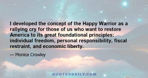 I developed the concept of the Happy Warrior as a rallying cry for those of us who want to restore America to its great foundational principles: individual freedom, personal responsibility, fiscal restraint, and