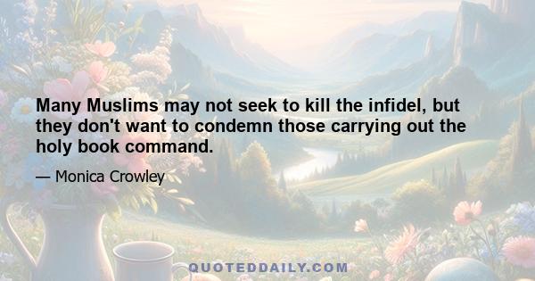 Many Muslims may not seek to kill the infidel, but they don't want to condemn those carrying out the holy book command.