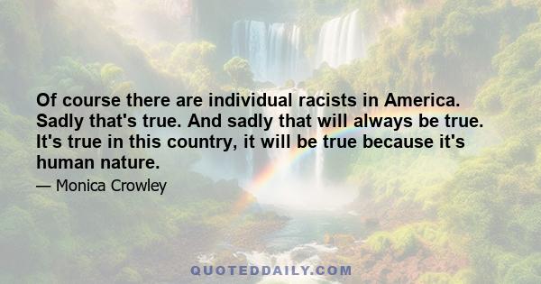 Of course there are individual racists in America. Sadly that's true. And sadly that will always be true. It's true in this country, it will be true because it's human nature.