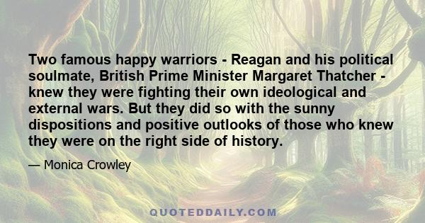 Two famous happy warriors - Reagan and his political soulmate, British Prime Minister Margaret Thatcher - knew they were fighting their own ideological and external wars. But they did so with the sunny dispositions and