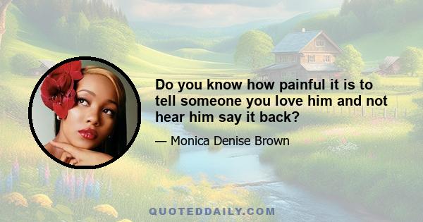 Do you know how painful it is to tell someone you love him and not hear him say it back?