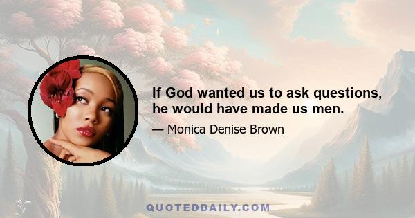 If God wanted us to ask questions, he would have made us men.