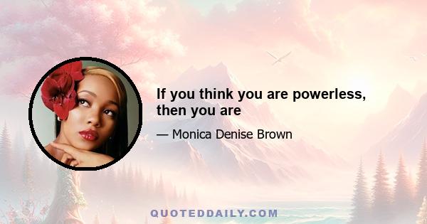 If you think you are powerless, then you are