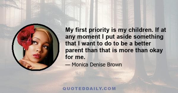 My first priority is my children. If at any moment I put aside something that I want to do to be a better parent than that is more than okay for me.