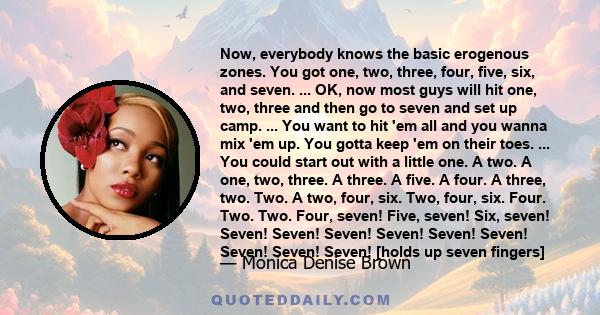 Now, everybody knows the basic erogenous zones. You got one, two, three, four, five, six, and seven. ... OK, now most guys will hit one, two, three and then go to seven and set up camp. ... You want to hit 'em all and