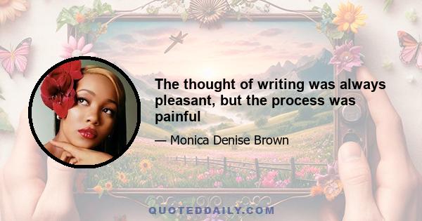 The thought of writing was always pleasant, but the process was painful