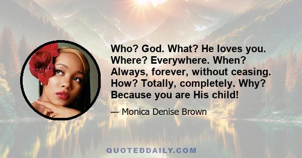 Who? God. What? He loves you. Where? Everywhere. When? Always, forever, without ceasing. How? Totally, completely. Why? Because you are His child!