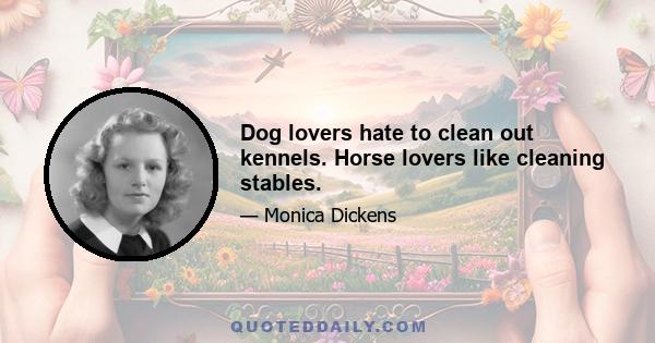 Dog lovers hate to clean out kennels. Horse lovers like cleaning stables.