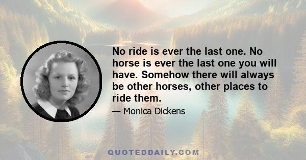 No ride is ever the last one. No horse is ever the last one you will have. Somehow there will always be other horses, other places to ride them.