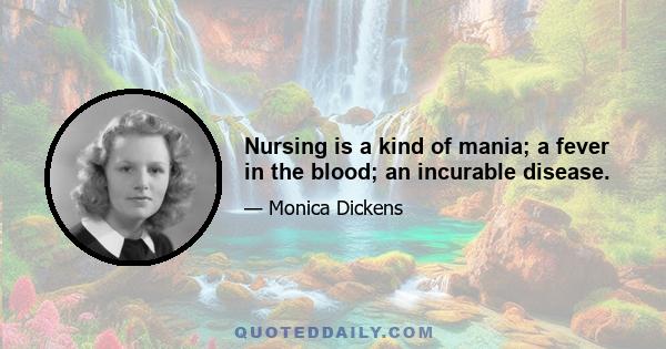 Nursing is a kind of mania; a fever in the blood; an incurable disease.