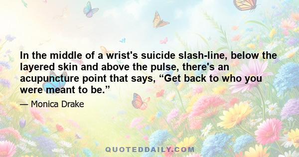 In the middle of a wrist's suicide slash-line, below the layered skin and above the pulse, there's an acupuncture point that says, “Get back to who you were meant to be.”