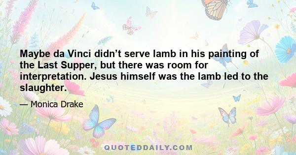 Maybe da Vinci didn’t serve lamb in his painting of the Last Supper, but there was room for interpretation. Jesus himself was the lamb led to the slaughter.