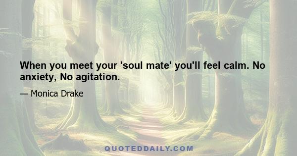 When you meet your 'soul mate' you'll feel calm. No anxiety, No agitation.