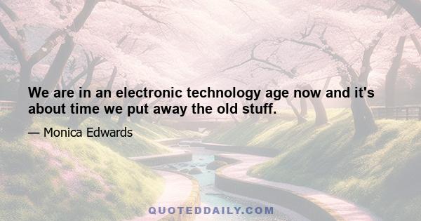 We are in an electronic technology age now and it's about time we put away the old stuff.