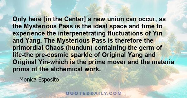 Only here [in the Center] a new union can occur, as the Mysterious Pass is the ideal space and time to experience the interpenetrating fluctuations of Yin and Yang. The Mysterious Pass is therefore the primordial Chaos