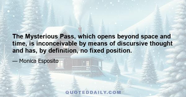 The Mysterious Pass, which opens beyond space and time, is inconceivable by means of discursive thought and has, by definition, no fixed position.