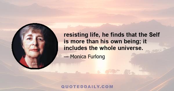 resisting life, he finds that the Self is more than his own being; it includes the whole universe.