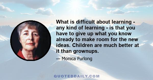 What is difficult about learning - any kind of learning - is that you have to give up what you know already to make room for the new ideas. Children are much better at it than grownups.