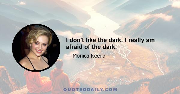 I don't like the dark. I really am afraid of the dark.