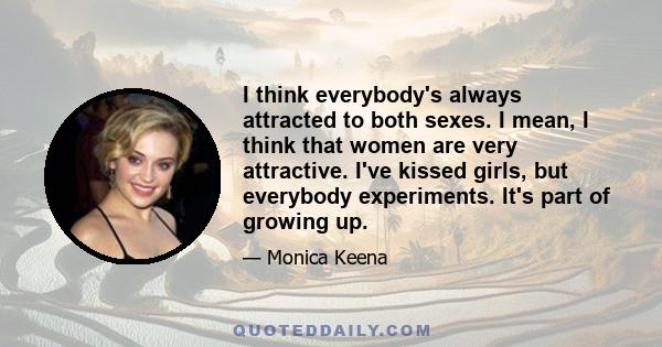 I think everybody's always attracted to both sexes. I mean, I think that women are very attractive. I've kissed girls, but everybody experiments. It's part of growing up.