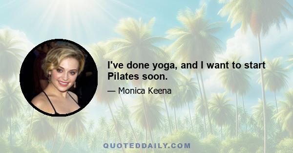 I've done yoga, and I want to start Pilates soon.