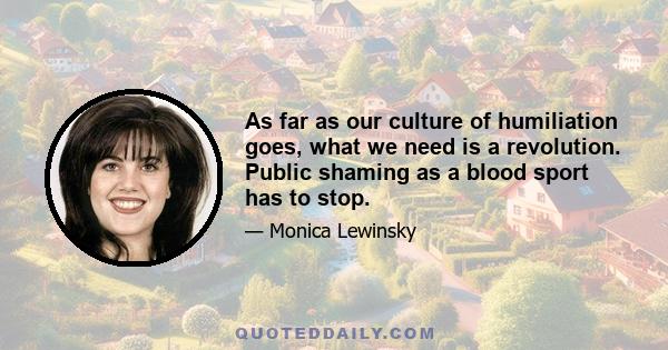 As far as our culture of humiliation goes, what we need is a revolution. Public shaming as a blood sport has to stop.