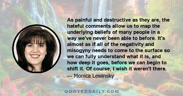 As painful and destructive as they are, the hateful comments allow us to map the underlying beliefs of many people in a way we've never been able to before. It's almost as if all of the negativity and misogyny needs to