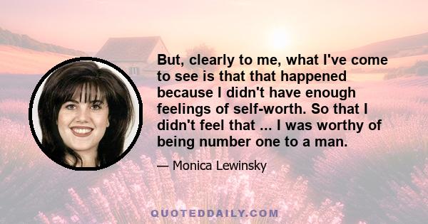 But, clearly to me, what I've come to see is that that happened because I didn't have enough feelings of self-worth. So that I didn't feel that ... I was worthy of being number one to a man.