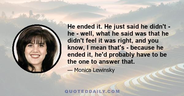 He ended it. He just said he didn't - he - well, what he said was that he didn't feel it was right, and you know, I mean that's - because he ended it, he'd probably have to be the one to answer that.