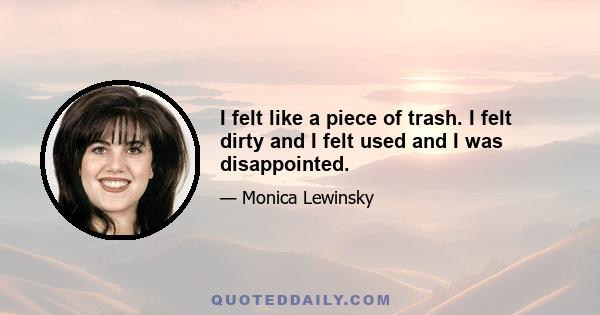 I felt like a piece of trash. I felt dirty and I felt used and I was disappointed.