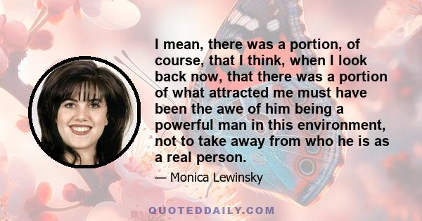 I mean, there was a portion, of course, that I think, when I look back now, that there was a portion of what attracted me must have been the awe of him being a powerful man in this environment, not to take away from who 