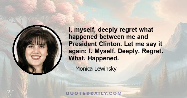 I, myself, deeply regret what happened between me and President Clinton. Let me say it again: I. Myself. Deeply. Regret. What. Happened.